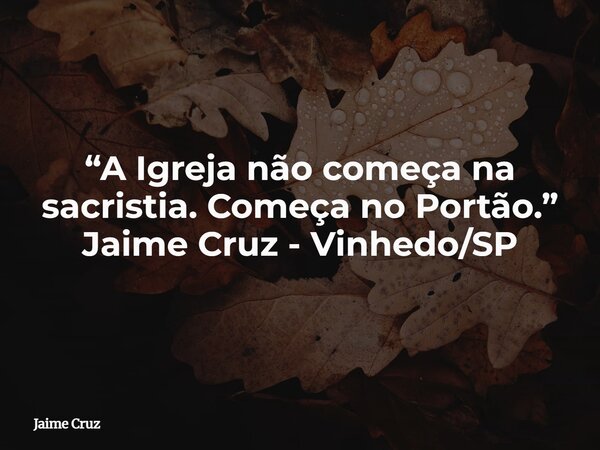 “A Igreja não começa na sacristia. Começa no Portão.” Jaime Cruz - Vinhedo/SP... Frase de Jaime Cruz.