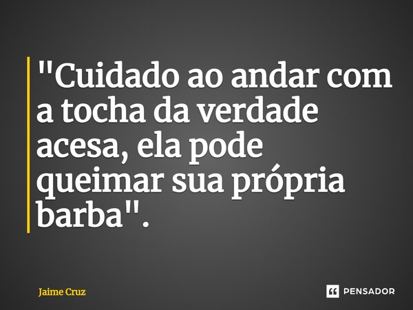 ⁠"Cuidado ao andar com a tocha da verdade acesa, ela pode queimar sua própria barba".... Frase de Jaime Cruz.