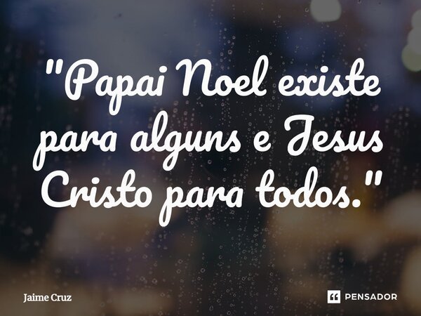 ⁠"Papai Noel existe para alguns e Jesus Cristo para todos."... Frase de Jaime Cruz.