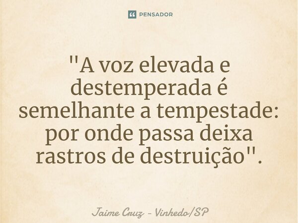 "A voz elevada e destemperada é semelhante a tempestade: por onde passa deixa rastros de destruição".⁠... Frase de Jaime Cruz - VinhedoSP.