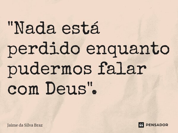 ⁠"Nada está perdido enquanto pudermos falar com Deus".... Frase de Jaime da Silva Braz.