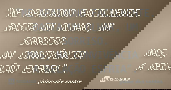 "ME APAIXONO FACILMENTE. BASTA UM OLHAR, UM SORRISO. MAS, NA CONVIVÊNCIA A RELAÇÃO ESFRIA".... Frase de Jaime dos Santos.