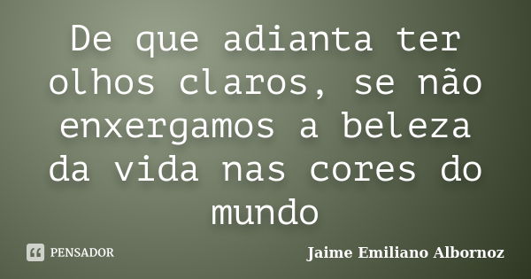 De que adianta ter olhos claros, se não enxergamos a beleza da vida nas cores do mundo... Frase de Jaime Emiliano Albornoz.