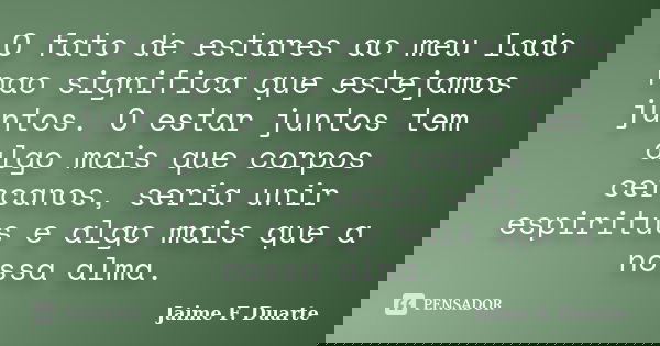O fato de estares ao meu lado nao significa que estejamos juntos. O estar juntos tem algo mais que corpos cercanos, seria unir espiritus e algo mais que a nossa... Frase de Jaime F. Duarte.