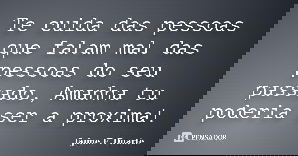 Te cuida das pessoas que falam mal das pessoas do seu passado, Amanha tu poderia ser a proxima!... Frase de Jaime F Duarte.