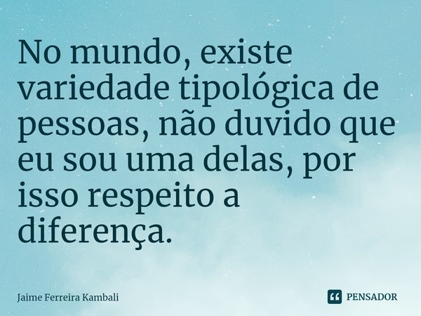 ⁠No mundo, existe variedade tipológica de pessoas, não duvido que eu sou uma delas, por isso respeito a diferença.... Frase de Jaime Ferreira Kambali.
