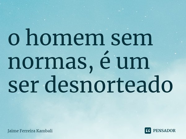 ⁠o homem sem normas, é um ser desnorteado... Frase de Jaime Ferreira Kambali.