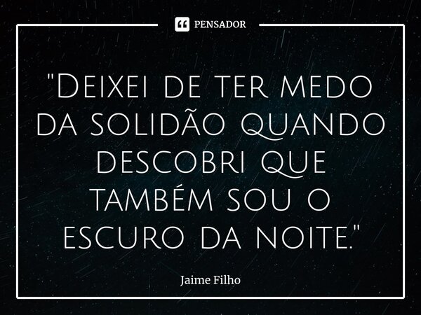 ⁠"Deixei de ter medo da solidão quando descobri que também sou o escuro da noite."... Frase de Jaime Filho.