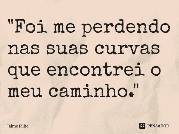 ⁠"Foi me perdendo nas suas curvas que encontrei o meu caminho."... Frase de Jaime Filho.