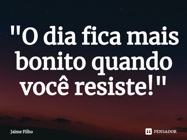 ⁠"O dia fica mais bonito quando você resiste!"... Frase de Jaime Filho.