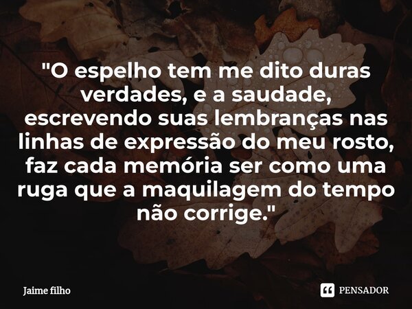 "O espelho tem me dito duras verdades, e a saudade, escrevendo suas lembrançasnas linhas de expressão do meu rosto, faz cada memória ser como uma ruga que ... Frase de Jaime Filho.