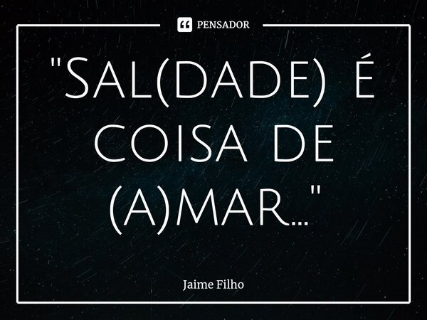 "⁠Sal(dade) é coisa de (a)mar..."... Frase de Jaime Filho.