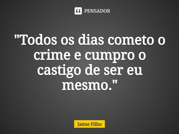 ⁠"Todos os dias cometo o crime e cumpro o castigo de ser eu mesmo."... Frase de Jaime Filho.