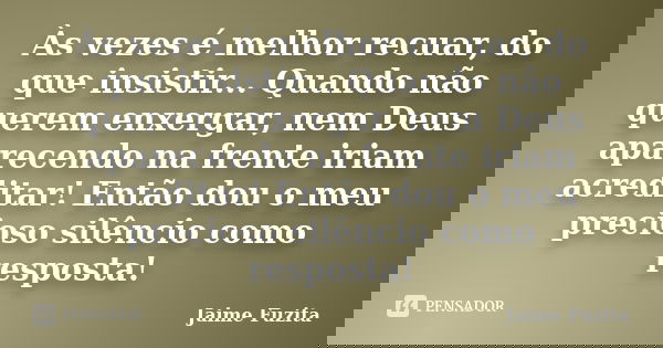 Às vezes é melhor recuar, do que insistir... Quando não querem enxergar, nem Deus aparecendo na frente iriam acreditar! Então dou o meu precioso silêncio como r... Frase de Jaime Fuzita.