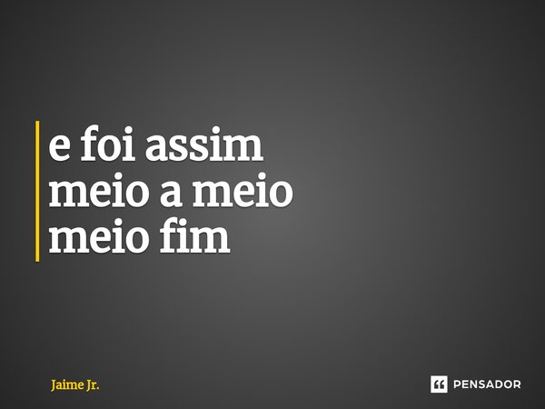 ⁠e foi assim meio a meio meio fim... Frase de Jaime Jr..