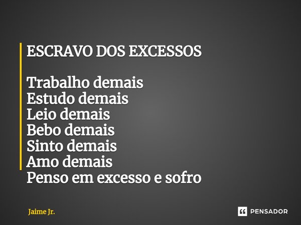 ⁠ESCRAVO DOS EXCESSOS Trabalho demais Estudo demais Leio demais Bebo demais Sinto demais Amo demais Penso em excesso e sofro... Frase de Jaime Jr..