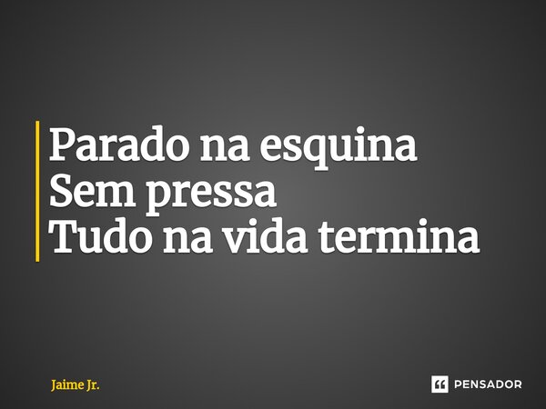 ⁠Parado na esquina Sem pressa Tudo na vida termina... Frase de Jaime Jr..
