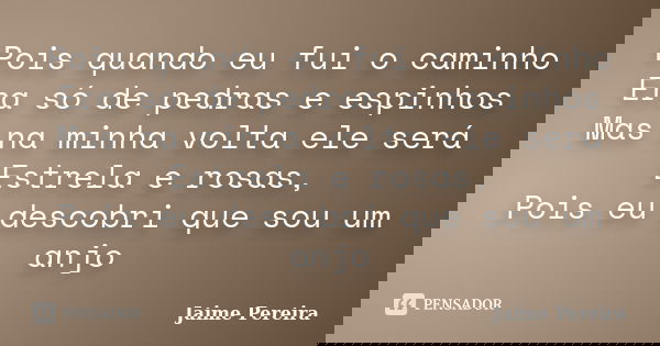 Pois quando eu fui o caminho Era só de pedras e espinhos Mas na minha volta ele será Estrela e rosas, Pois eu descobri que sou um anjo... Frase de Jaime Pereira.