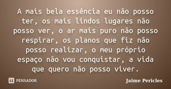 A mais bela essência eu não posso ter, os mais lindos lugares não posso ver, o ar mais puro não posso respirar, os planos que fiz não posso realizar, o meu próp... Frase de Jaime Pericles.