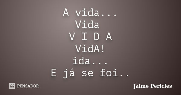 A vida... Vida V I D A VidA! ida... E já se foi..... Frase de Jaime Pericles.