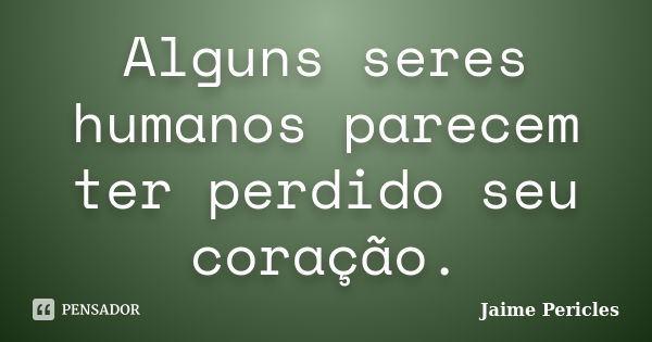 Alguns seres humanos parecem ter perdido seu coração.... Frase de Jaime Pericles.