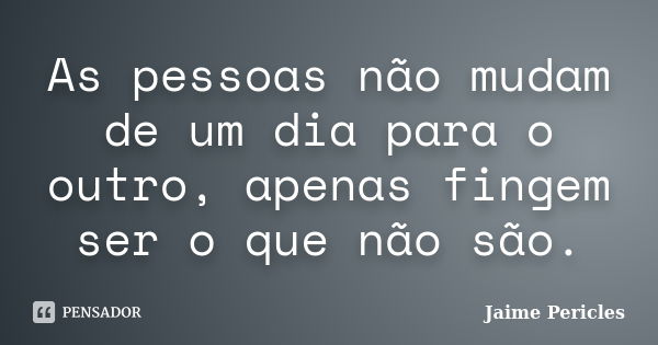 As pessoas não mudam de um dia para o outro, apenas fingem ser o que não são.... Frase de Jaime Pericles.