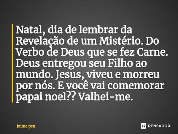 Natal, dia de lembrar da Revelação de um Mistério. Do Verbo de Deus que se fez Carne. Deus entregou seu Filho ao mundo. Jesus, viveu e morreu por nós. E você va... Frase de Jaime.psn.