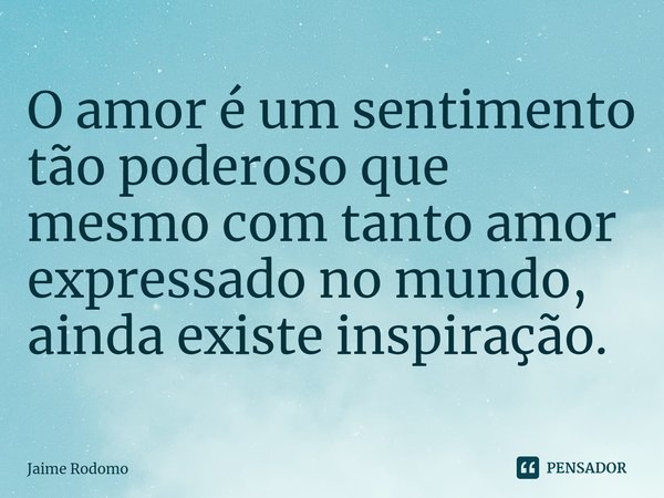 ⁠O amor é um sentimento tão poderoso que mesmo com tanto amor expressado no mundo, ainda existe inspiração.... Frase de Jaime Rodomo.