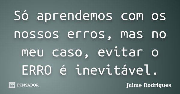 Só aprendemos com os nossos erros, mas no meu caso, evitar o ERRO é inevitável.... Frase de Jaime Rodrigues.