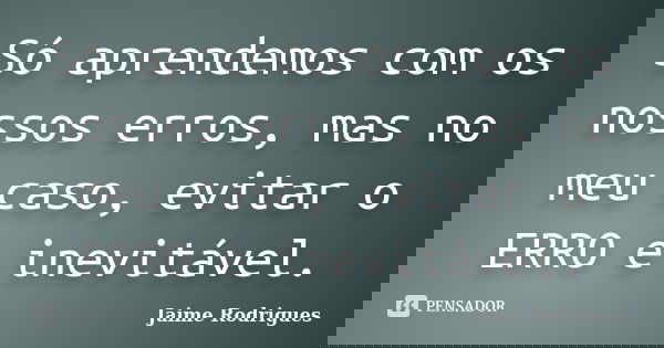 Só aprendemos com os nossos erros, mas no meu caso, evitar o ERRO é inevitável.... Frase de Jaime Rodrigues.