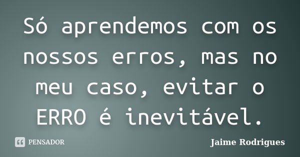 Só aprendemos com os nossos erros, mas no meu caso, evitar o ERRO é inevitável.... Frase de Jaime Rodrigues.