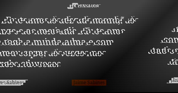Eu te amo às dez da manhã, às onze e ao meio-dia. Eu te amo com toda a minha alma e com todo o meu corpo, às vezes nas tardes chuvosas.... Frase de Jaime Sabines.