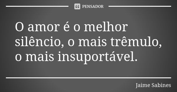 O amor é o melhor silêncio, o mais trêmulo, o mais insuportável.... Frase de Jaime Sabines.