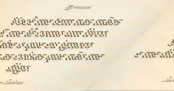 Você me tem nas mãos
E me lê como um livro.
Sabe o que eu ignoro
e me diz as coisas que não me digo.... Frase de Jaime Sabines.