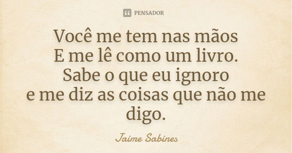 Você me tem nas mãos
E me lê como um livro.
Sabe o que eu ignoro
e me diz as coisas que não me digo.... Frase de Jaime Sabines.