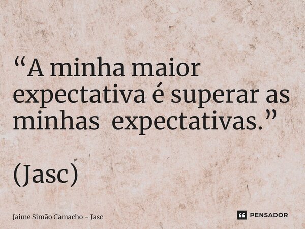 ⁠“A minha maior expectativa é superar as minhas expectativas.” (Jasc)... Frase de Jaime Simão Camacho - Jasc.