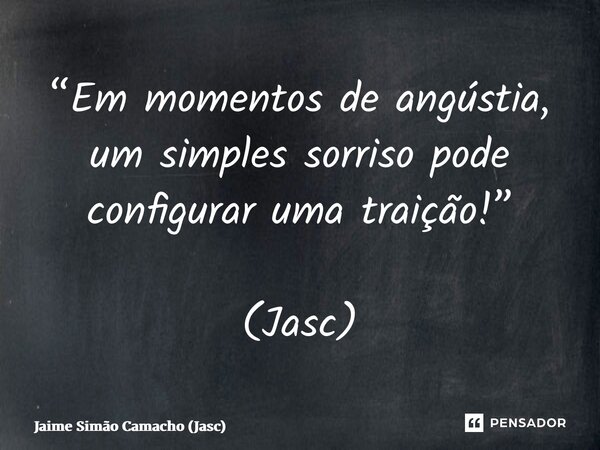 “⁠Em momentos de angústia, um simples sorriso pode configurar uma traição!” (Jasc)... Frase de Jaime Simão Camacho (Jasc).