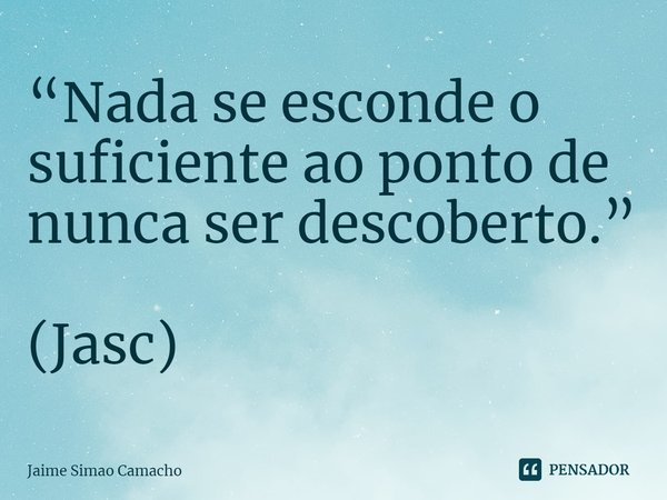 ⁠“Nada se esconde o suficiente ao ponto de nunca ser descoberto.” (Jasc)... Frase de Jaime Simao Camacho.