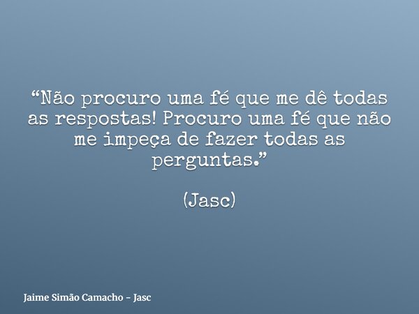 “Não procuro uma fé que me dê todas as respostas! Procuro uma fé que não me impeça de fazer todas as perguntas.” (Jasc)... Frase de Jaime Simão Camacho - Jasc.