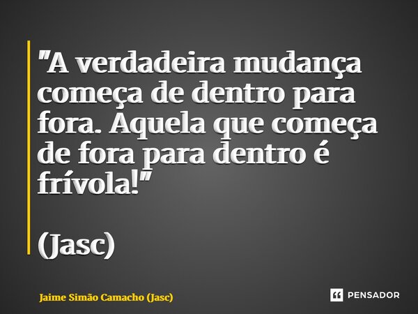 ⁠"A verdadeira mudança começa de dentro para fora. Aquela que começa de fora para dentro é frívola!" (Jasc)... Frase de Jaime Simão Camacho (Jasc).