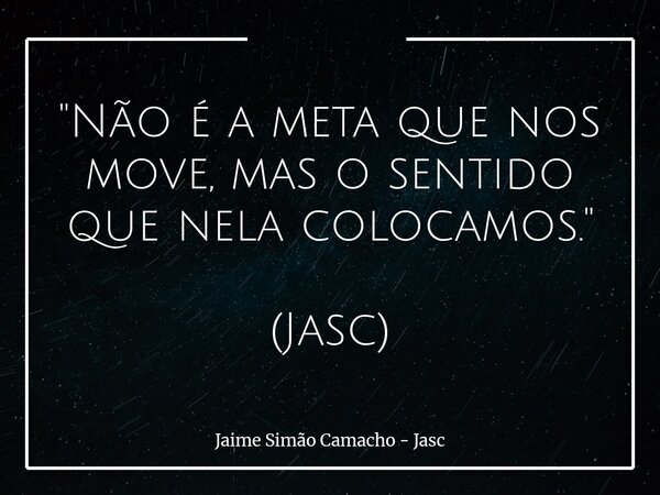 "Não é a meta que nos move, mas o sentido que nela colocamos." (Jasc)... Frase de Jaime Simão Camacho - Jasc.