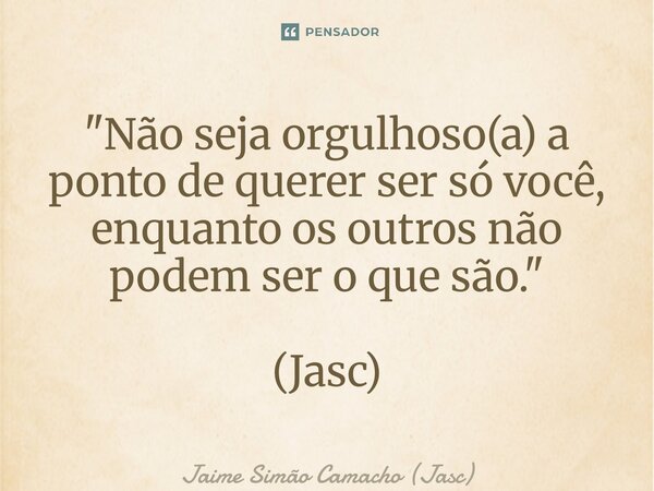 ⁠"Não seja orgulhoso(a) a ponto de querer ser só você, enquanto os outros não podem ser o que são." (Jasc)... Frase de Jaime Simão Camacho (Jasc).