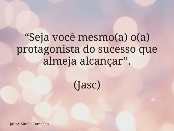 “Seja você mesmo(a) o(a) protagonista do sucesso que almeja alcançar”. (Jasc)... Frase de Jaime Simão Camacho.