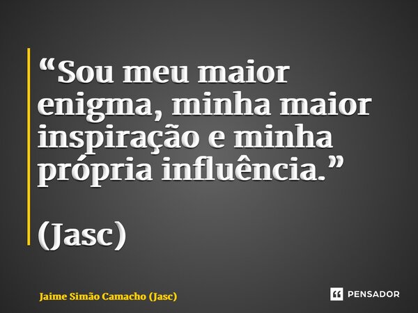 “Sou meu maior enigma, minha maior inspiração e minha própria influência.” (Jasc)... Frase de Jaime Simão Camacho (Jasc).