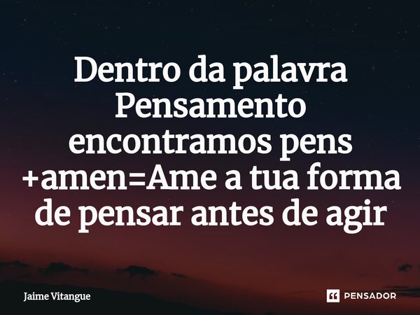 ⁠Dentro da palavra Pensamento encontramos pens +amen=Ame a tua forma de pensar antes de agir... Frase de Jaime Vitangue.