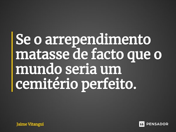 Se o arrependimento matasse de facto que o mundo seria um cemitério perfeito.⁠... Frase de Jaime Vitangui.