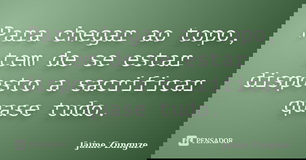 Para chegar ao topo, tem de se estar disposto a sacrificar quase tudo.... Frase de Jaime Zunguze.