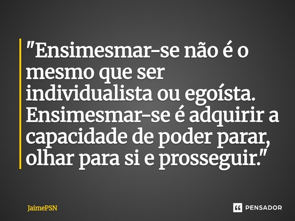 ⁠⁠"Ensimesmar-se não é o mesmo que ser individualista ou egoísta. Ensimesmar-se é adquirir a capacidade de poder parar, olhar para si e prosseguir."... Frase de JaimePSN.