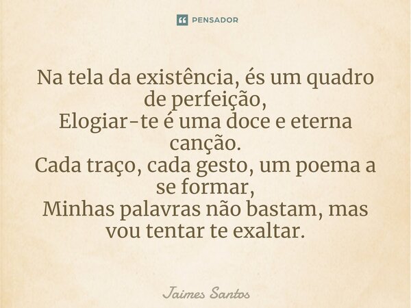 ⁠Na tela da existência, és um quadro de perfeição, Elogiar-te é uma doce e eterna canção. Cada traço, cada gesto, um poema a se formar, Minhas palavras não bast... Frase de Jaimes Santos.