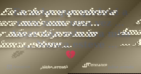 Eu acho que quebrei a cara mais uma vez ... Amar não está pra mim ... Nunca esteve ... 💔... Frase de Jaine Arruda.